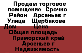 Продам торговое помещение, Срочно › Район ­ Арсеньев г › Улица ­ Щербакова  › Дом ­ 62 › Цена ­ 2 500 000 › Общая площадь ­ 77 - Приморский край, Арсеньев г. Недвижимость » Помещения продажа   